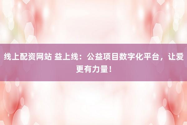 线上配资网站 益上线:公益项目数字化平台,让爱更有力量!