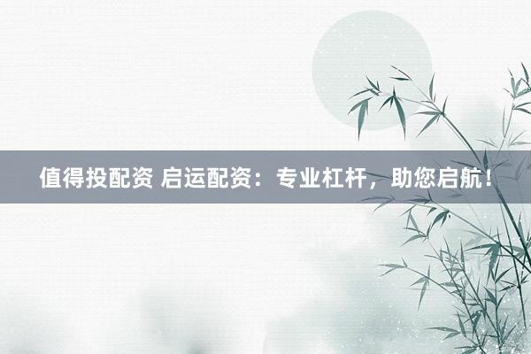 值得投配资 启运配资：专业杠杆，助您启航！