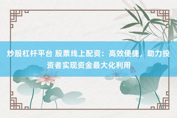 炒股杠杆平台 股票线上配资:高效便捷,助力投资者实现资金最大化利用