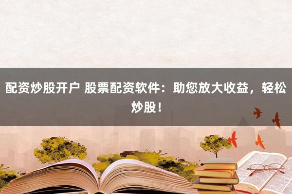 配资炒股开户 股票配资软件:助您放大收益,轻松炒股!