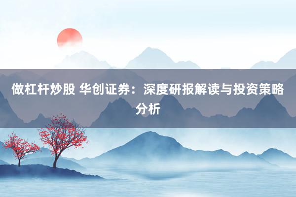 做杠杆炒股 华创证券：深度研报解读与投资策略分析