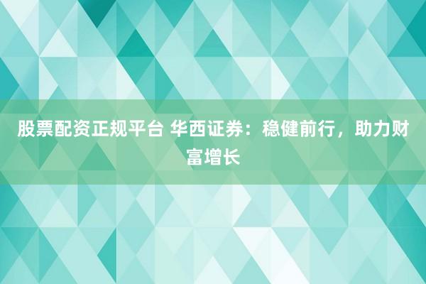 股票配资正规平台 华西证券:稳健前行,助力财富增长