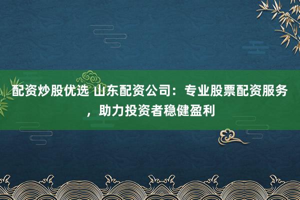 配资炒股优选 山东配资公司:专业股票配资服务,助力投资者稳健盈利