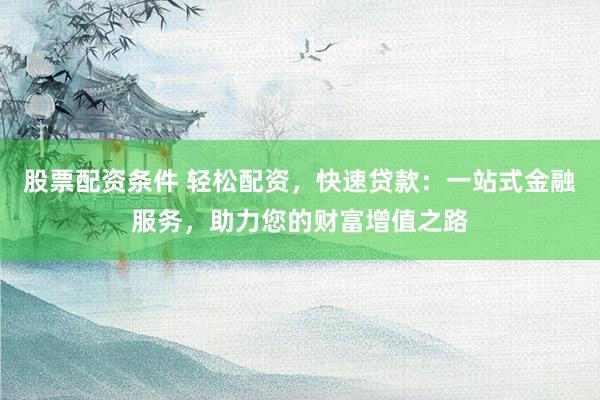 股票配资条件 轻松配资,快速贷款:一站式金融服务,助力您的财富增值之路