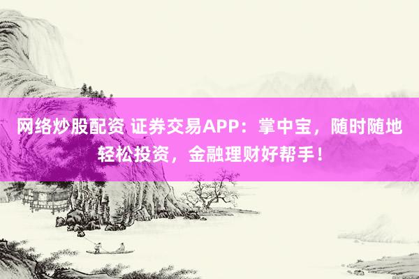 网络炒股配资 证券交易APP:掌中宝,随时随地轻松投资,金融理财好帮手!