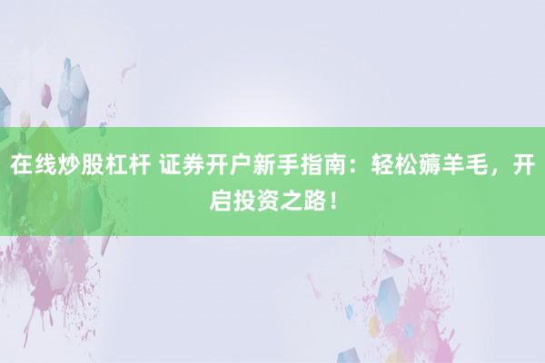 在线炒股杠杆 证券开户新手指南:轻松薅羊毛,开启投资之路!