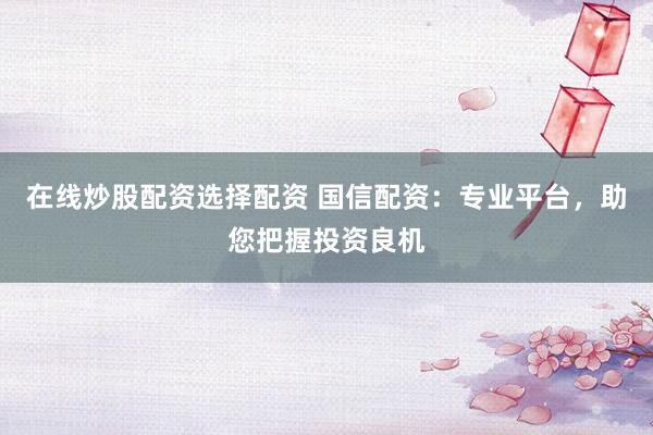 在线炒股配资选择配资 国信配资:专业平台,助您把握投资良机