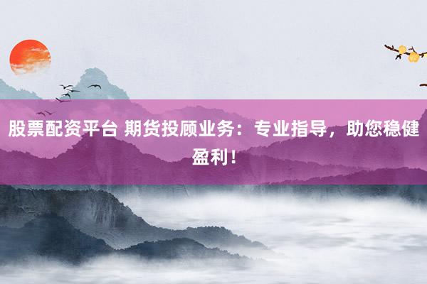 股票配资平台 期货投顾业务：专业指导，助您稳健盈利！