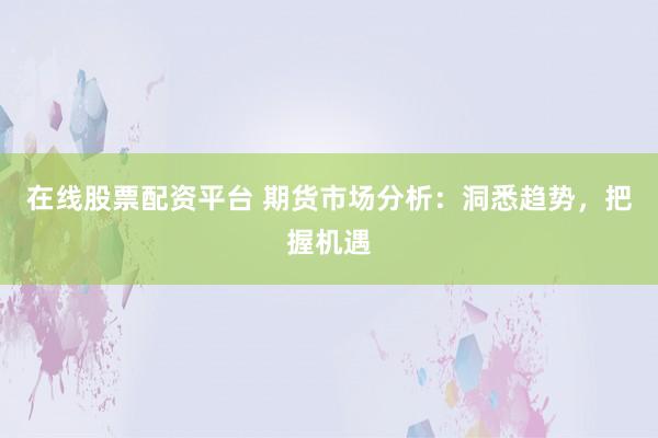 在线股票配资平台 期货市场分析：洞悉趋势，把握机遇