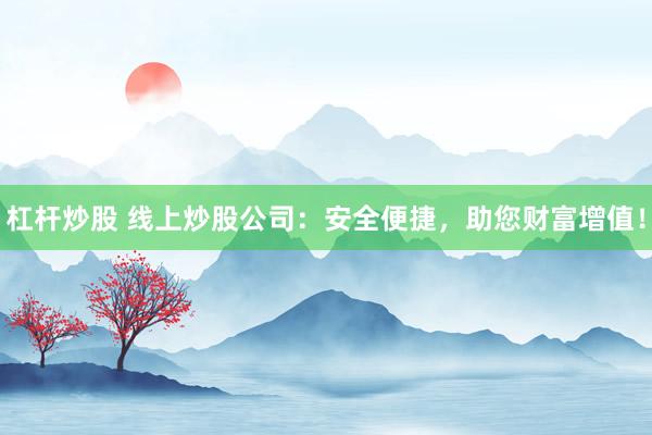 杠杆炒股 线上炒股公司:安全便捷,助您财富增值!