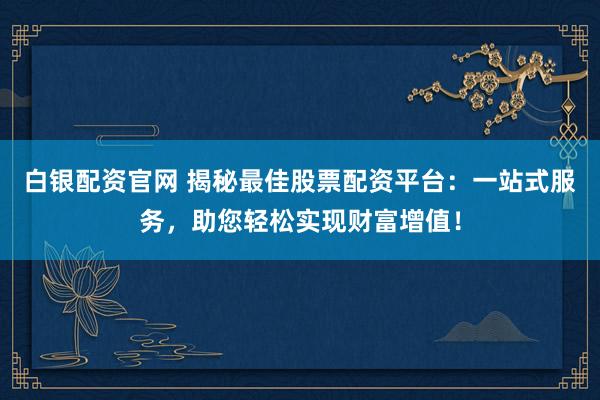 白银配资官网 揭秘最佳股票配资平台:一站式服务,助您轻松实现财富增值!
