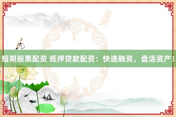 短期股票配资 抵押贷款配资：快速融资，盘活资产！
