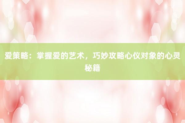 爱策略：掌握爱的艺术，巧妙攻略心仪对象的心灵秘籍
