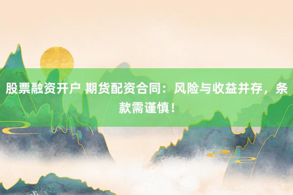 股票融资开户 期货配资合同：风险与收益并存，条款需谨慎！