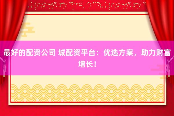 最好的配资公司 城配资平台：优选方案，助力财富增长！