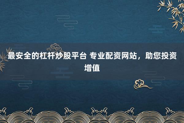 最安全的杠杆炒股平台 专业配资网站，助您投资增值