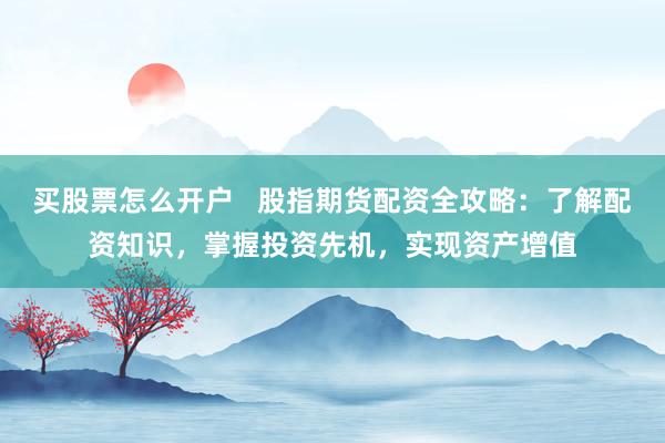 买股票怎么开户   股指期货配资全攻略：了解配资知识，掌握投资先机，实现资产增值