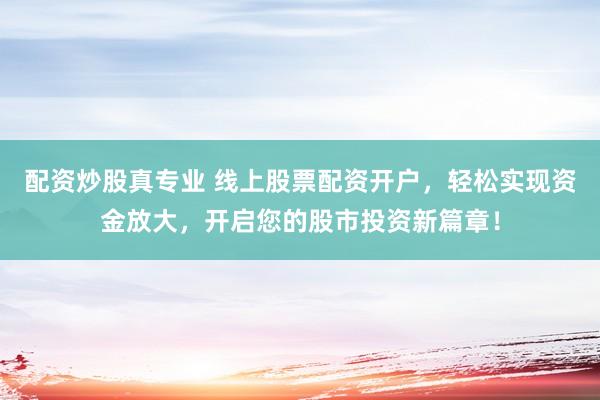 配资炒股真专业 线上股票配资开户，轻松实现资金放大，开启您的股市投资新篇章！