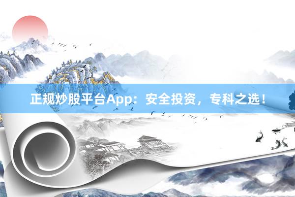 正规炒股平台App：安全投资，专科之选！