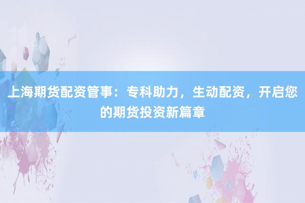 上海期货配资管事：专科助力，生动配资，开启您的期货投资新篇章