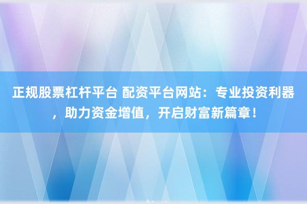 正规股票杠杆平台 配资平台网站：专业投资利器，助力资金增值，开启财富新篇章！