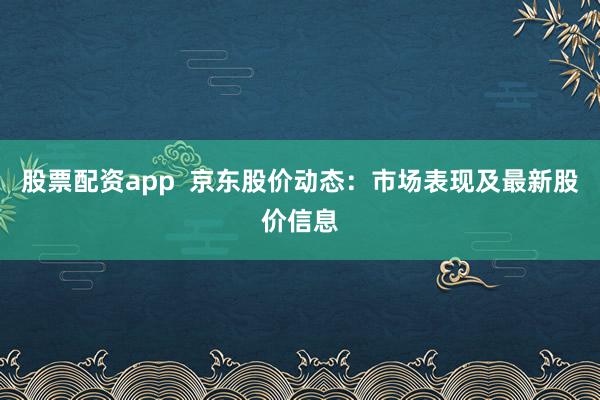 股票配资app  京东股价动态：市场表现及最新股价信息