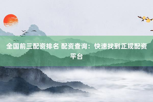 全国前三配资排名 配资查询：快速找到正规配资平台