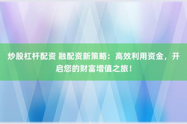 炒股杠杆配资 融配资新策略：高效利用资金，开启您的财富增值之旅！