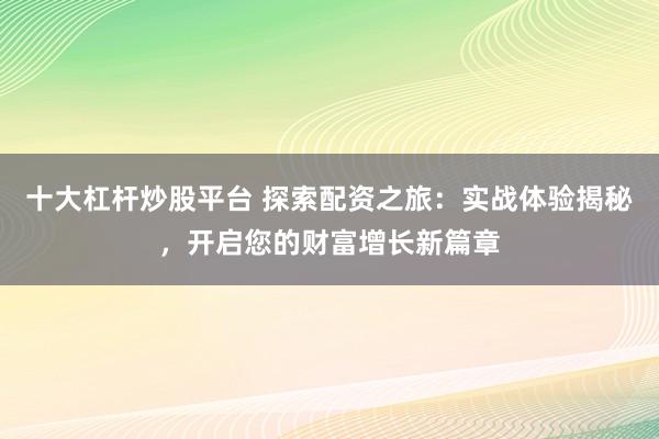 十大杠杆炒股平台 探索配资之旅：实战体验揭秘，开启您的财富增长新篇章