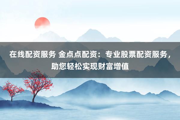 在线配资服务 金点点配资：专业股票配资服务，助您轻松实现财富增值