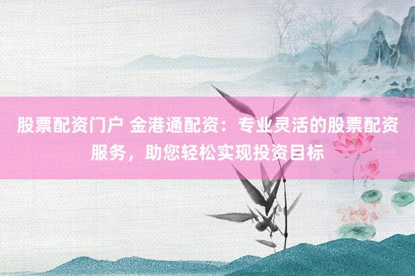 股票配资门户 金港通配资：专业灵活的股票配资服务，助您轻松实现投资目标