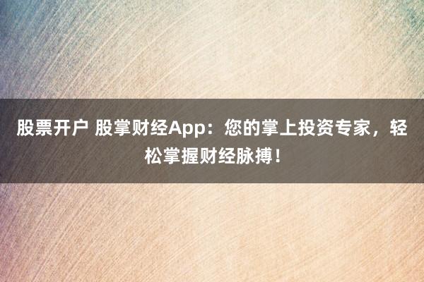 股票开户 股掌财经App：您的掌上投资专家，轻松掌握财经脉搏！