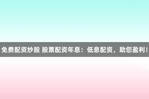 免费配资炒股 股票配资年息：低息配资，助您盈利！