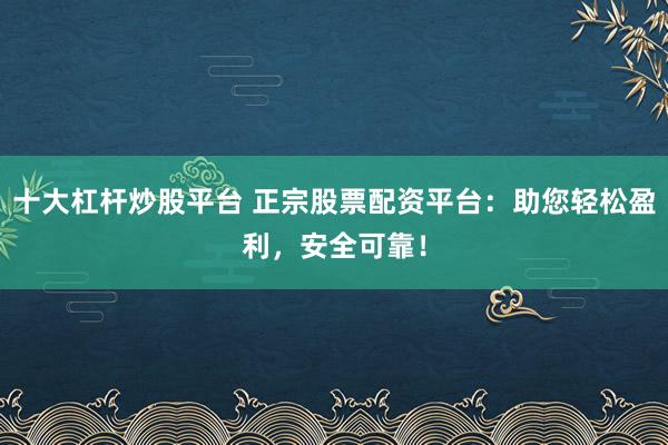 十大杠杆炒股平台 正宗股票配资平台：助您轻松盈利，安全可靠！
