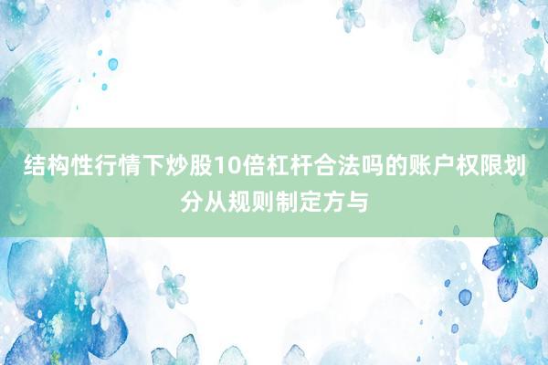 结构性行情下炒股10倍杠杆合法吗的账户权限划分从规则制定方与