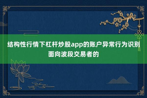 结构性行情下杠杆炒股app的账户异常行为识别面向波段交易者的
