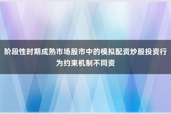 阶段性时期成熟市场股市中的模拟配资炒股投资行为约束机制不同资
