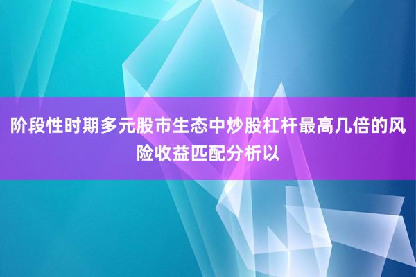 阶段性时期多元股市生态中炒股杠杆最高几倍的风险收益匹配分析以