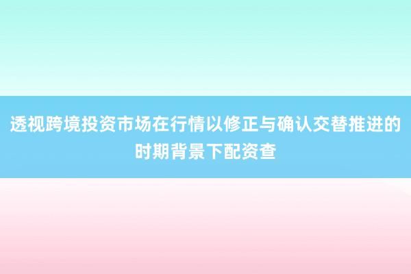 透视跨境投资市场在行情以修正与确认交替推进的时期背景下配资查