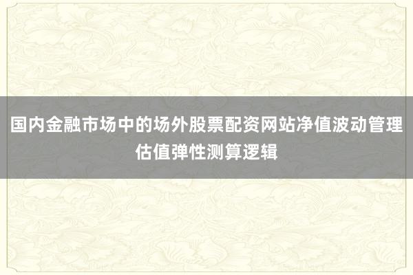 国内金融市场中的场外股票配资网站净值波动管理估值弹性测算逻辑