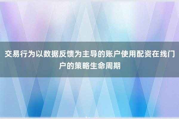 交易行为以数据反馈为主导的账户使用配资在线门户的策略生命周期