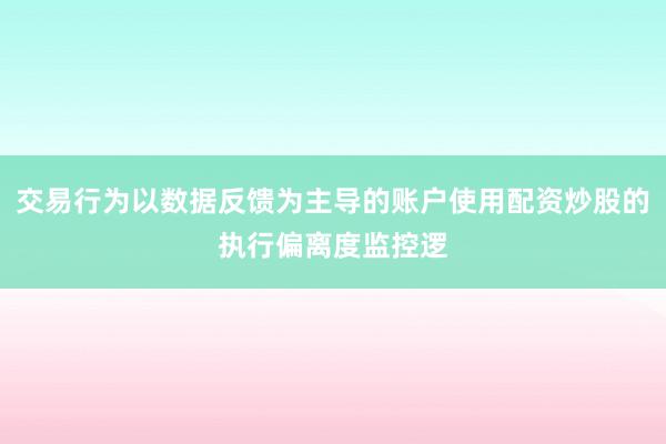 交易行为以数据反馈为主导的账户使用配资炒股的执行偏离度监控逻