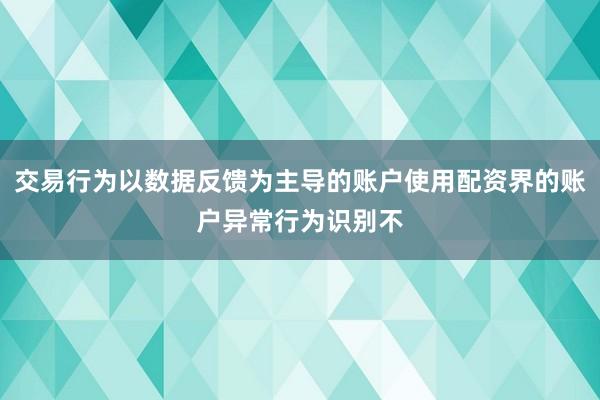 交易行为以数据反馈为主导的账户使用配资界的账户异常行为识别不