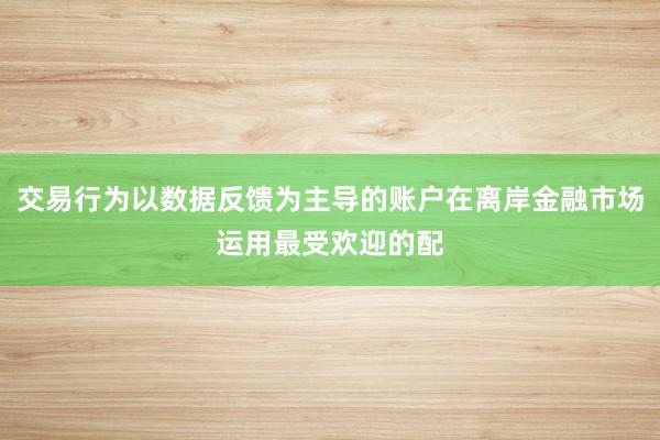 交易行为以数据反馈为主导的账户在离岸金融市场运用最受欢迎的配