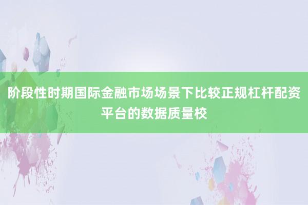 阶段性时期国际金融市场场景下比较正规杠杆配资平台的数据质量校