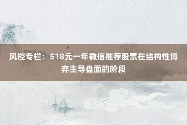 风控专栏:518元一年微信推荐股票在结构性博弈主导盘面的阶段