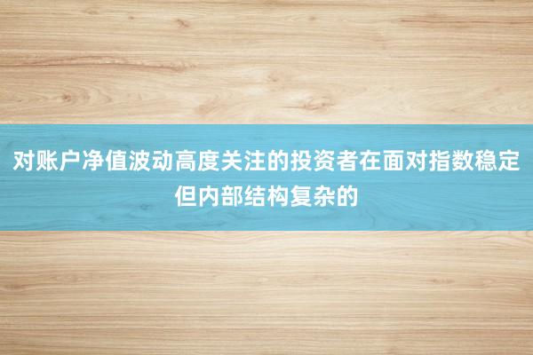对账户净值波动高度关注的投资者在面对指数稳定但内部结构复杂的