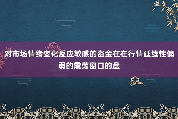 对市场情绪变化反应敏感的资金在在行情延续性偏弱的震荡窗口的盘
