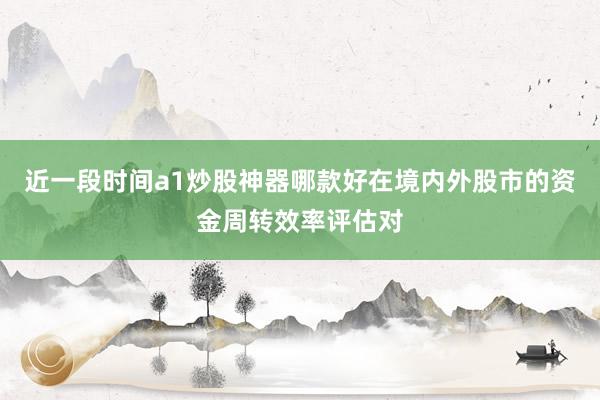 近一段时间a1炒股神器哪款好在境内外股市的资金周转效率评估对