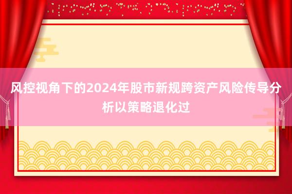 风控视角下的2024年股市新规跨资产风险传导分析以策略退化过